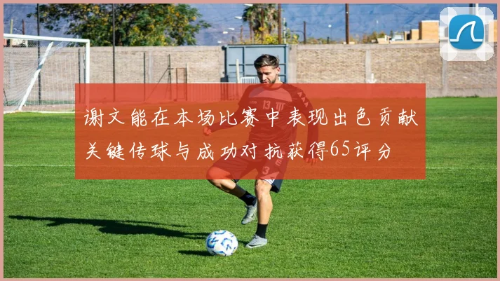 谢文能在本场比赛中表现出色贡献关键传球与成功对抗获得65评分