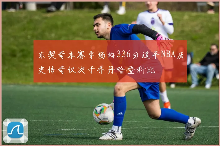 东契奇本赛季场均336分追平NBA历史传奇仅次于乔丹哈登科比