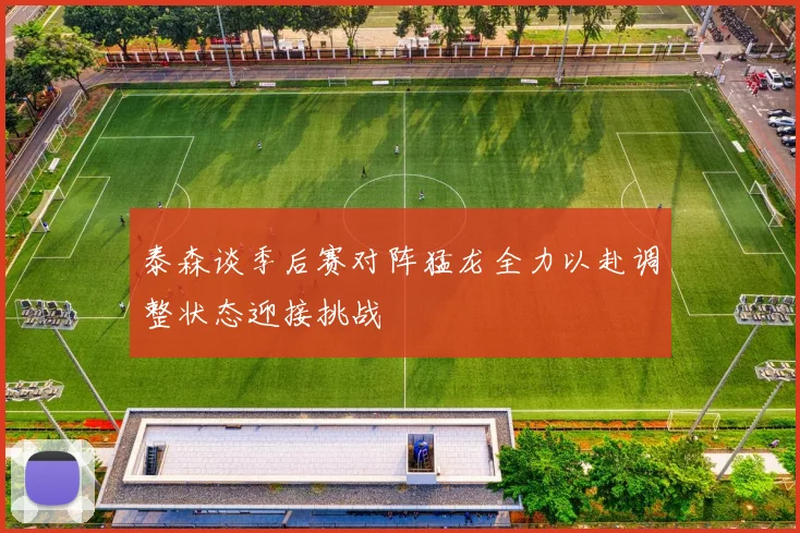 泰森谈季后赛对阵猛龙全力以赴调整状态迎接挑战