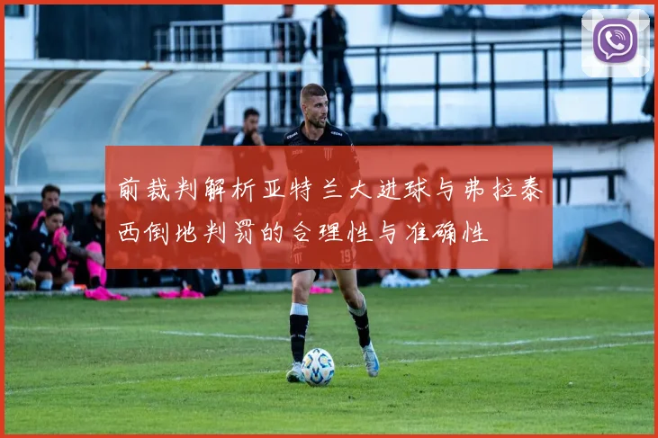 前裁判解析亚特兰大进球与弗拉泰西倒地判罚的合理性与准确性