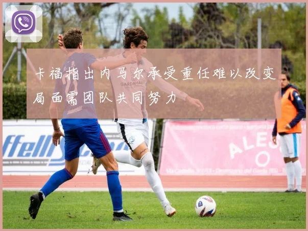 卡福指出内马尔承受重任难以改变局面需团队共同努力