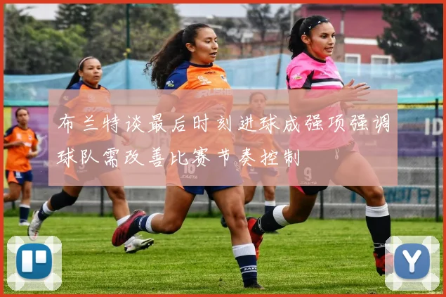 布兰特谈最后时刻进球成强项强调球队需改善比赛节奏控制