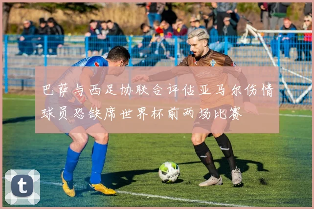 巴萨与西足协联合评估亚马尔伤情球员恐缺席世界杯前两场比赛