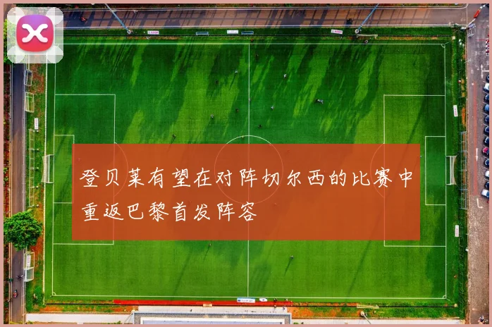 登贝莱有望在对阵切尔西的比赛中重返巴黎首发阵容