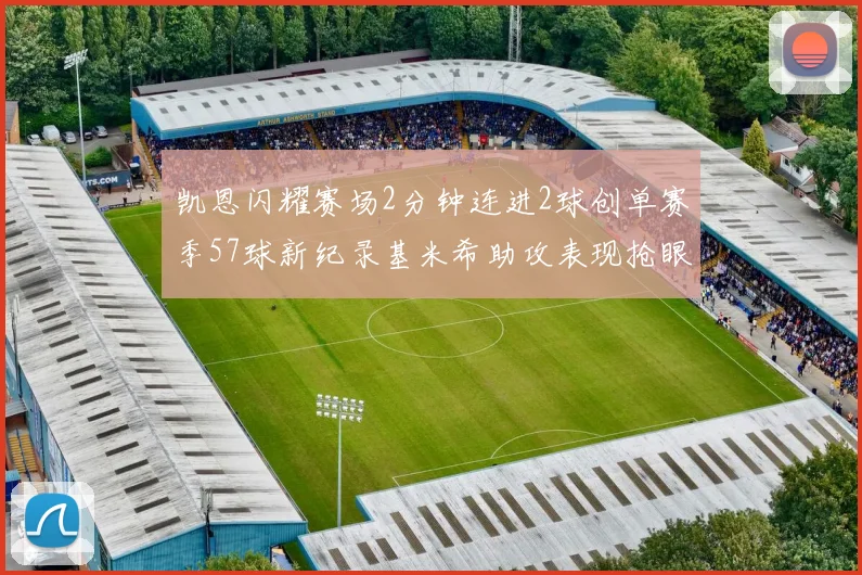 凯恩闪耀赛场2分钟连进2球创单赛季57球新纪录基米希助攻表现抢眼