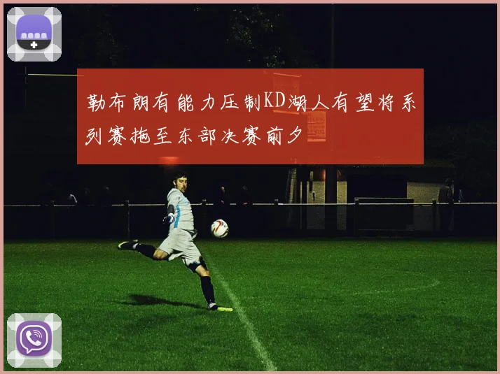 勒布朗有能力压制KD湖人有望将系列赛拖至东部决赛前夕