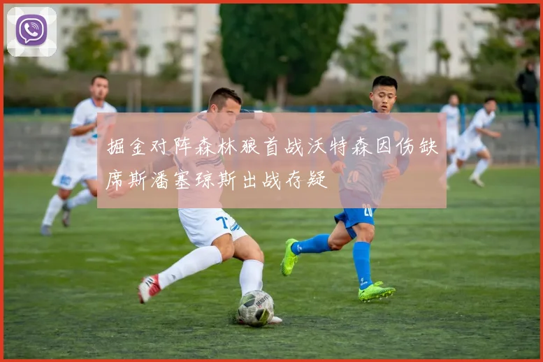 掘金对阵森林狼首战沃特森因伤缺席斯潘塞琼斯出战存疑
