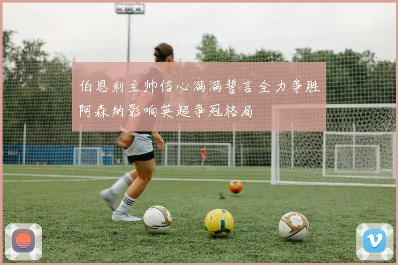 伯恩利主帅信心满满誓言全力争胜阿森纳影响英超争冠格局