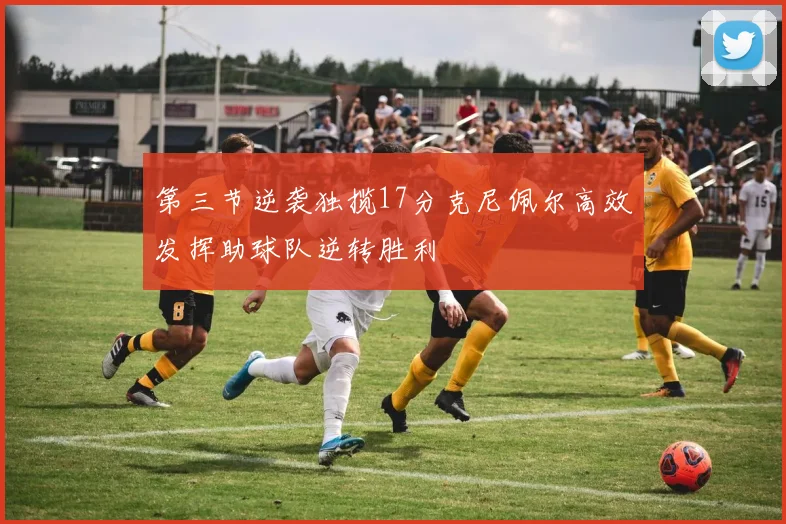 第三节逆袭独揽17分克尼佩尔高效发挥助球队逆转胜利