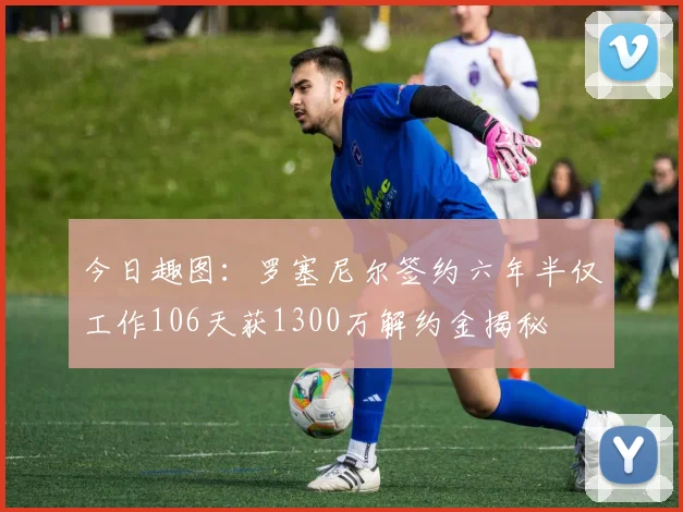 今日趣图：罗塞尼尔签约六年半仅工作106天获1300万解约金揭秘