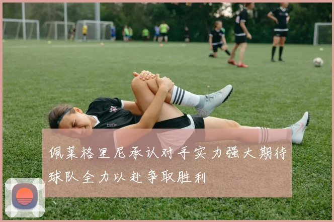 佩莱格里尼承认对手实力强大期待球队全力以赴争取胜利
