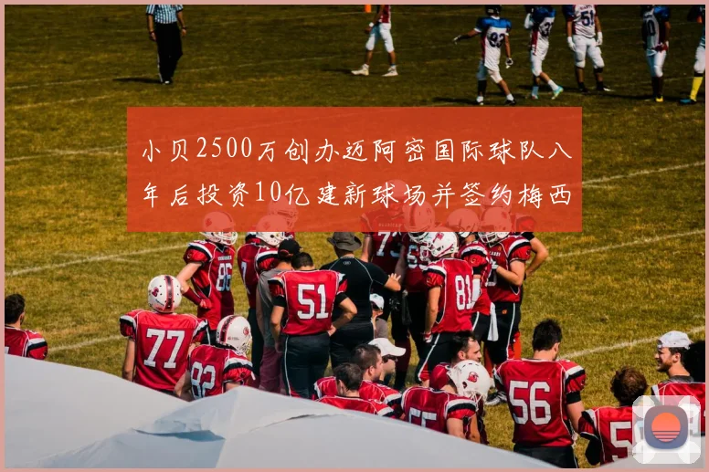 小贝2500万创办迈阿密国际球队八年后投资10亿建新球场并签约梅西