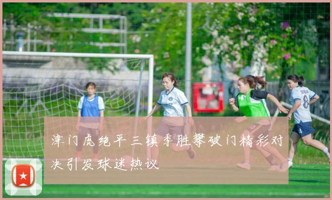 津门虎绝平三镇季胜攀破门精彩对决引发球迷热议