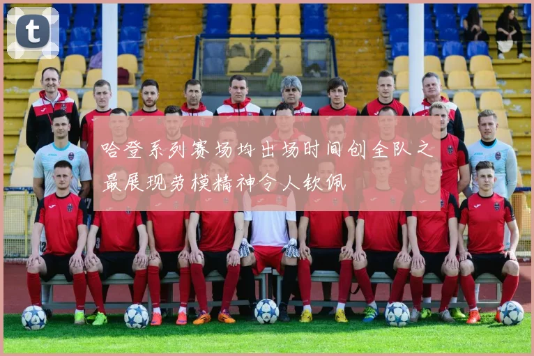 哈登系列赛场均出场时间创全队之最展现劳模精神令人钦佩