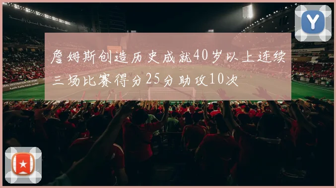 詹姆斯创造历史成就40岁以上连续三场比赛得分25分助攻10次