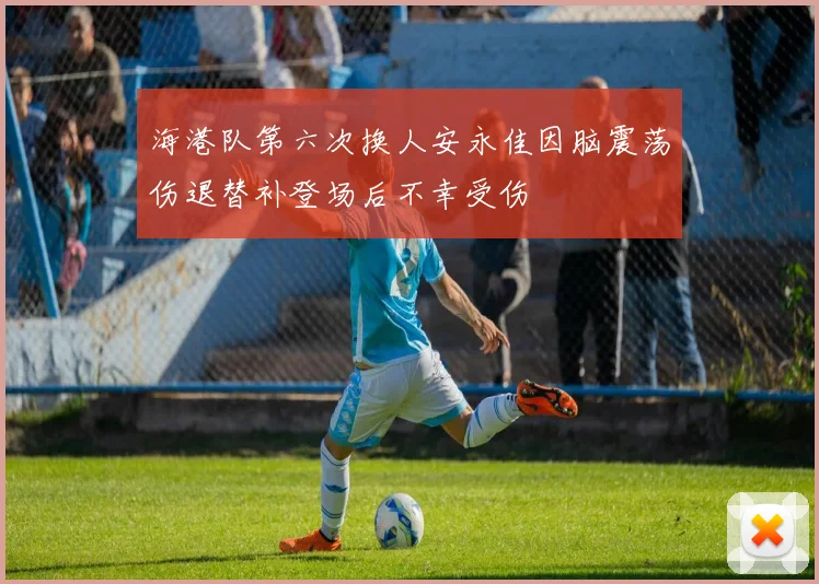 海港队第六次换人安永佳因脑震荡伤退替补登场后不幸受伤