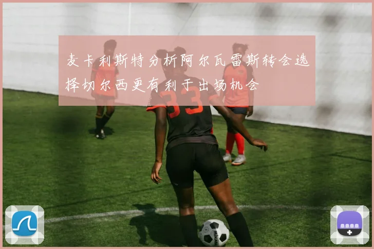 麦卡利斯特分析阿尔瓦雷斯转会选择切尔西更有利于出场机会