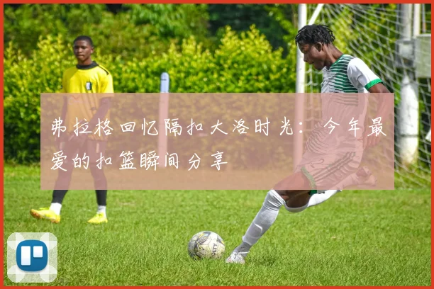 弗拉格回忆隔扣大洛时光：今年最爱的扣篮瞬间分享