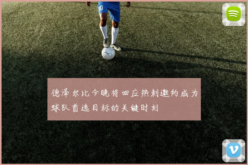 德泽尔比今晚将回应热刺邀约成为球队首选目标的关键时刻