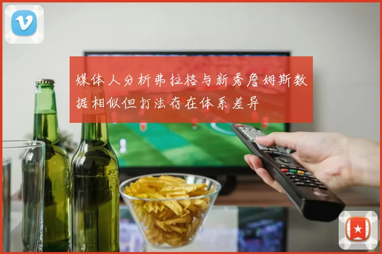 媒体人分析弗拉格与新秀詹姆斯数据相似但打法存在体系差异