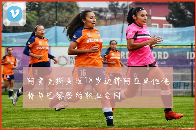 阿贾克斯关注18岁边锋阿亚里但他将与巴黎签约职业合同