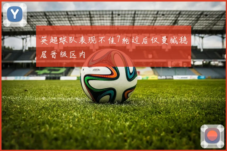 英超球队表现不佳7轮过后仅曼城稳居晋级区内