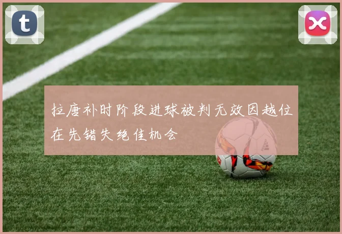 拉唐补时阶段进球被判无效因越位在先错失绝佳机会