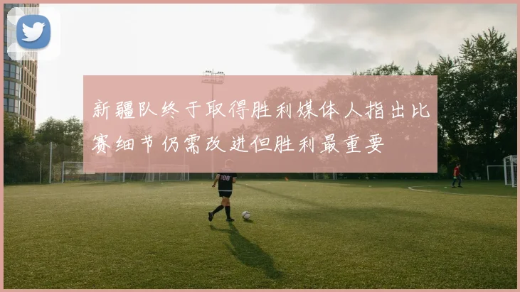 新疆队终于取得胜利媒体人指出比赛细节仍需改进但胜利最重要