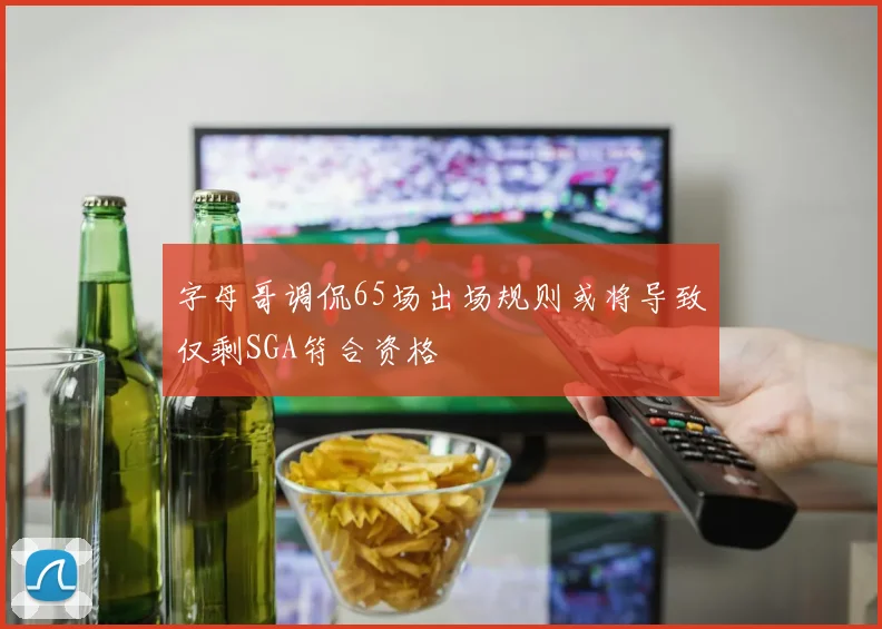 字母哥调侃65场出场规则或将导致仅剩SGA符合资格