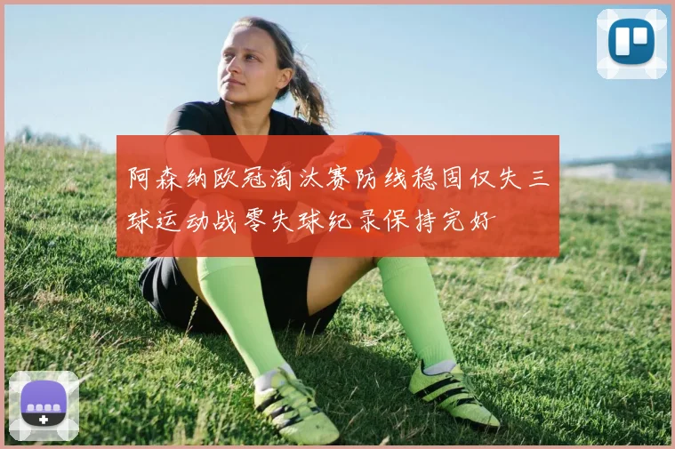 阿森纳欧冠淘汰赛防线稳固仅失三球运动战零失球纪录保持完好