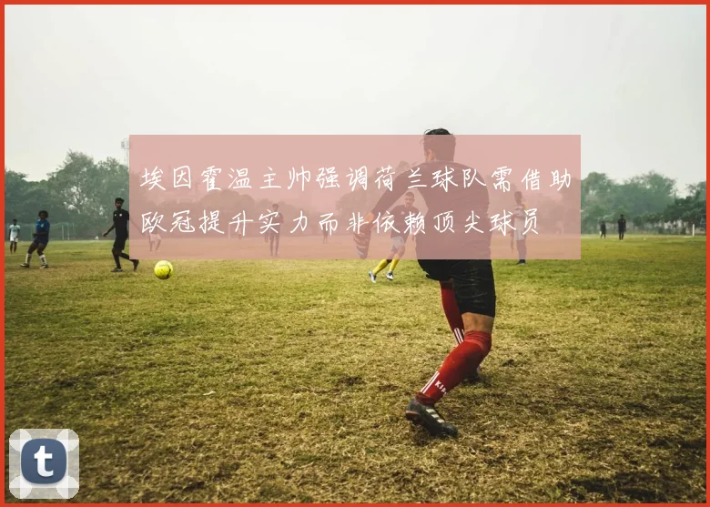 埃因霍温主帅强调荷兰球队需借助欧冠提升实力而非依赖顶尖球员