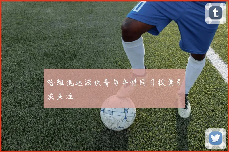 哈维抵达诺坎普与丰特同日投票引发关注