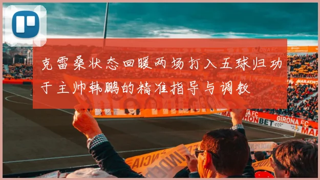 克雷桑状态回暖两场打入五球归功于主帅韩鹏的精准指导与调教