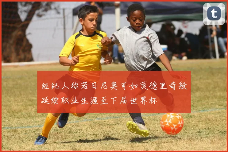 经纪人称若日尼奥可如莫德里奇般延续职业生涯至下届世界杯