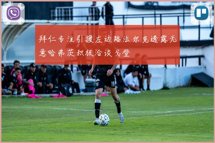 拜仁专注引援左边路法尔克透露无意哈弗茨积极洽谈戈登
