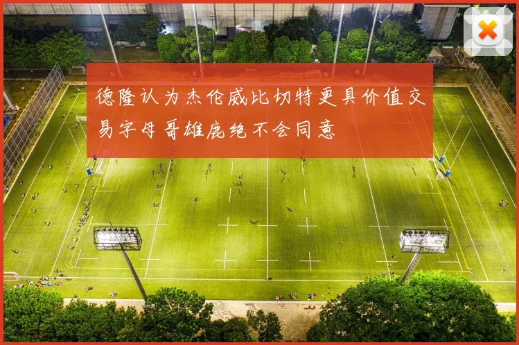 德隆认为杰伦威比切特更具价值交易字母哥雄鹿绝不会同意