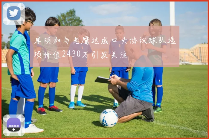库明加与老鹰达成口头协议球队选项价值2430万引发关注