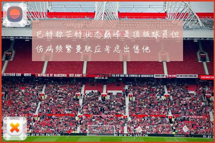 巴特称芒特状态巅峰是顶级球员但伤病频繁曼联应考虑出售他